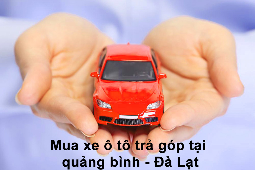 Mua xe ô tô trả góp tại Quảng Bình - Đà Lạt 2022